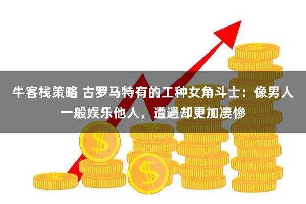 牛客栈策略 古罗马特有的工种女角斗士：像男人一般娱乐他人，遭遇却更加凄惨