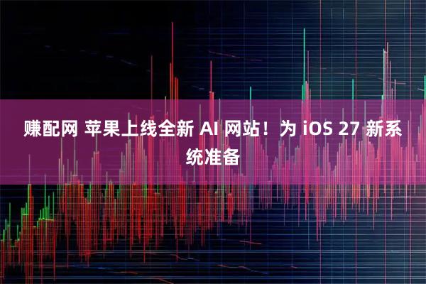赚配网 苹果上线全新 AI 网站！为 iOS 27 新系统准备
